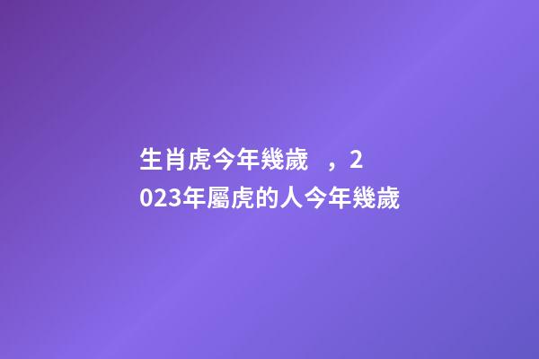 生肖虎今年幾歲，2023年屬虎的人今年幾歲